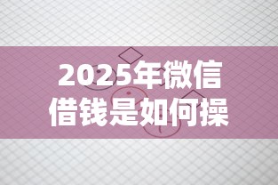 2025年微信借钱是如何操作的，整合五个所有平台都借不到钱了还能借到钱的平台