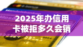 2025年办信用卡被拒多久会销？整理五个快速贷款平台