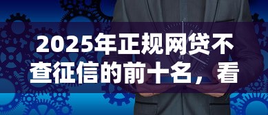 2025年正规网贷不查征信的前十名，看看这五个2025年借贷新口子