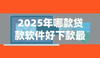 2025年哪款贷款软件好下款最快，整合5个平台借钱容易通过