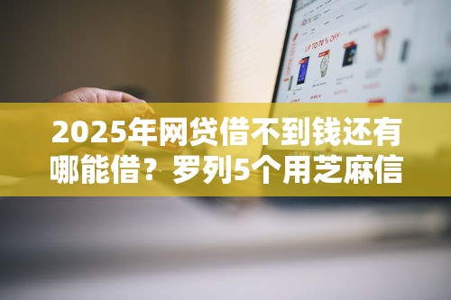 2025年网贷借不到钱还有哪能借？罗列5个用芝麻信用贷款的平台