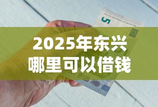 2025年东兴哪里可以借钱：公布五个21岁不查征信的借款平台百分百通过