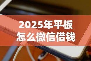 2025年平板怎么微信借钱到微信，分享五个正规汽车抵押贷款平台