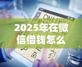 2025年在微信借钱怎么借出来，公布五个贷款平台公司