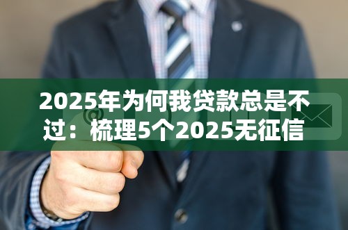 2025年为何我贷款总是不过：梳理5个2025无征信要求的贷款平台