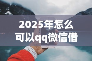 2025年怎么可以qq微信借钱，公布五个网上贷款平台好下款