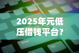 2025年元低压借钱平台？整合5个借钱利息低的平台