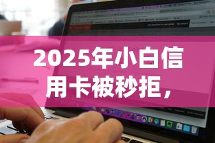 2025年小白信用卡被秒拒，整合5个黑白贷款不是高炮的软件