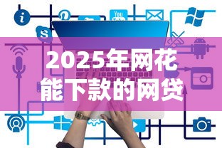 2025年网花能下款的网贷有哪些：推荐五个平台最好借钱