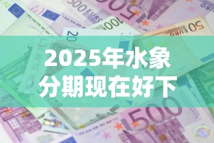 2025年水象分期现在好下款吗：整理五个靠谱的借款软件