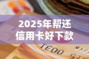 2025年帮还信用卡好下款的：公布五个正规网络贷款平台排名不分先后不分先后