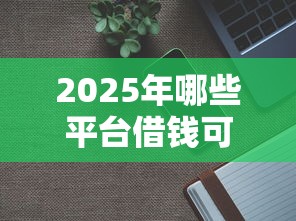 2025年哪些平台借钱可以分36期：公布五个轻松借款无征信记录的口子