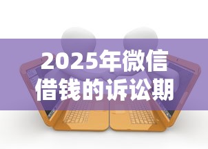 2025年微信借钱的诉讼期：公布五个所有贷款平台名字大全