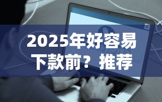 2025年好容易下款前？推荐5个那些平台可以借钱