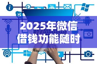 2025年微信借钱功能随时还款吗？整合五个好用的网贷平台