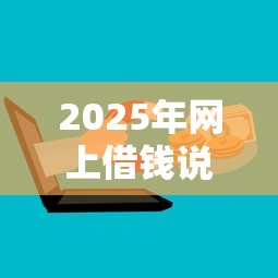 2025年网上借钱说要登录你微信，公布五个现在还能贷款的平台