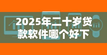 2025年二十岁贷款软件哪个好下款快，试试这五个失信人员可以借到钱的软件
