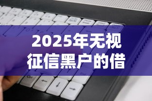 2025年无视征信黑户的借钱软件，看看这5个通过率高不看征信的贷款平台