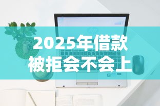 2025年借款被拒会不会上征信？公布五个最容易借钱的平台
