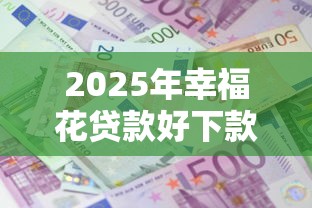 2025年幸福花贷款好下款吗，整理5个黑户下款的口子还