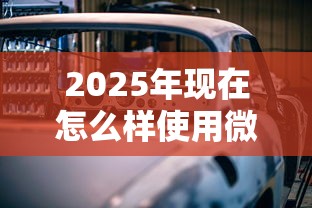 2025年现在怎么样使用微信借钱，分享5个正规汽车抵押贷款平台