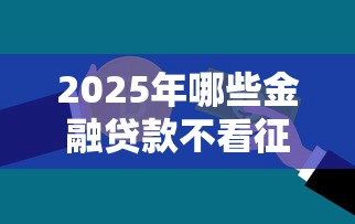 2025年哪些金融贷款不看征信的：梳理5个逾期太多能下款平台