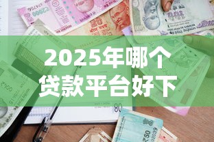 2025年哪个贷款平台好下款率高？梳理五个借款平台可以借钱