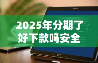 2025年分期了好下款吗安全吗？梳理五个手机贷款平台