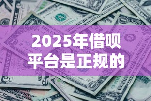 2025年借呗平台是正规的吗，看看这五个征信黑没逾期平台可以贷到钱