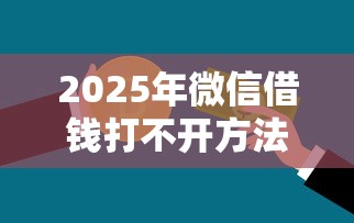 2025年微信借钱打不开方法？推荐五个网贷平台靠谱