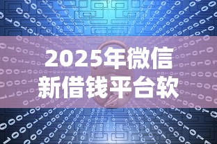 2025年微信新借钱平台软件大全，公布5个下款快的网贷平台