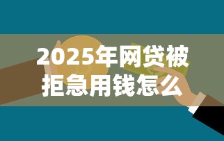 2025年网贷被拒急用钱怎么办：推荐5个最安全的贷款平台