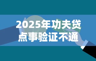2025年功夫贷点事验证不通过？罗列五个快速贷款不看征信的平台