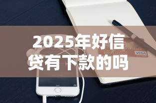 2025年好信贷有下款的吗：整理五个苹果手机包下款的口子
