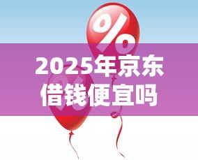 2025年京东借钱便宜吗？推荐5个快速贷款平台