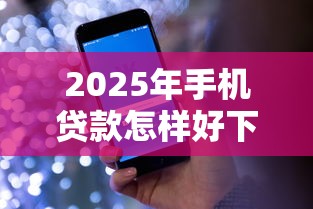 2025年手机贷款怎样好下款，看看这5个贷款的平台