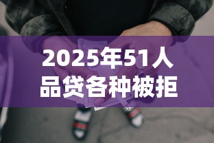 2025年51人品贷各种被拒：罗列5个没有套路的网贷平台