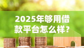 2025年够用借款平台怎么样？罗列五个贷款利率最低的平台