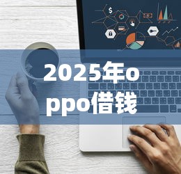 2025年oppo借钱如何开通：看看这五个平台贷款被骗了怎么办