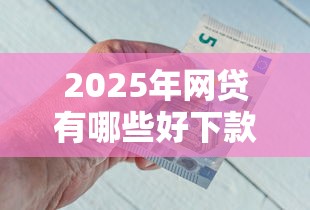 2025年网贷有哪些好下款，推荐五个好下款不看征信贷款平台