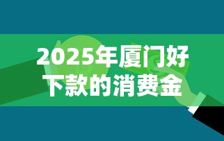 2025年厦门好下款的消费金融？整理五个不看征信大数据的贷款平台一定能下款