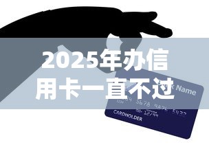2025年办信用卡一直不过，看看这五个不看综合评分夜间直接能下款又正规的平台