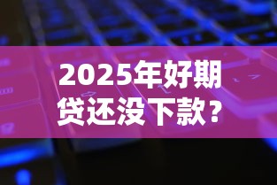 2025年好期贷还没下款？整合五个17岁网贷平台
