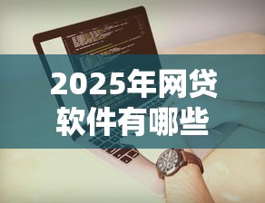 2025年网贷软件有哪些容易下的，推荐5个18岁可以借钱的平台
