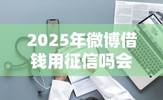 2025年微博借钱用征信吗会查吗：整理5个网贷平台网贷怎么样
