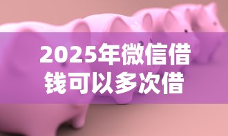 2025年微信借钱可以多次借吗：试试这5个黑户小贷平台好借款