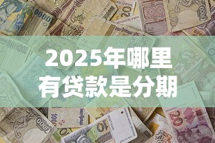 2025年哪里有贷款是分期付款？推荐5个能百分百通过的网贷口子