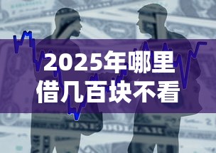 2025年哪里借几百块不看征信：整合5个不审核征信的贷款平台