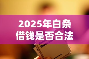 2025年白条借钱是否合法，整合5个平台能不查征信直接看出来借款额度