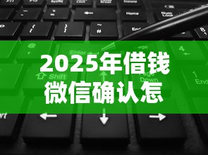 2025年借钱微信确认怎么操作，整合五个征信黑了还有借款平台可以借钱